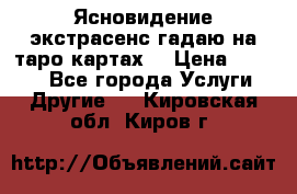 Ясновидение экстрасенс гадаю на таро картах  › Цена ­ 1 000 - Все города Услуги » Другие   . Кировская обл.,Киров г.